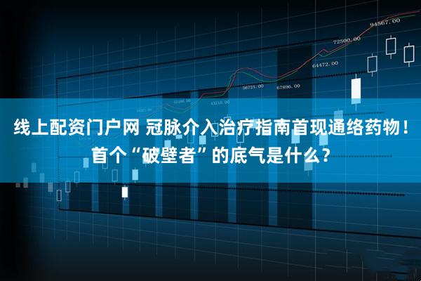线上配资门户网 冠脉介入治疗指南首现通络药物！首个“破壁者”的底气是什么？