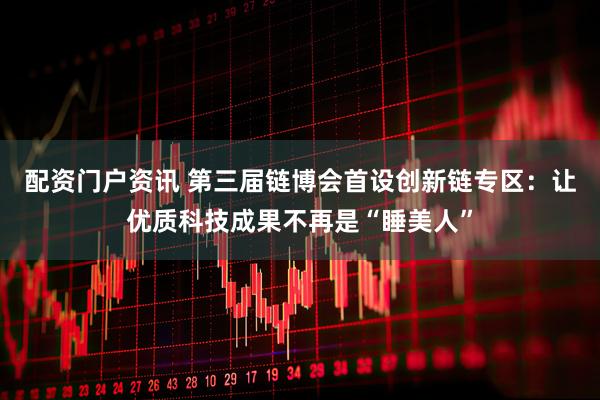 配资门户资讯 第三届链博会首设创新链专区：让优质科技成果不再是“睡美人”