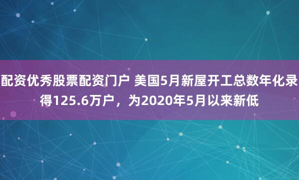 配资优秀股票配资门户 美国5月新屋开工总数年化录得125.6万户，为2020年5月以来新低