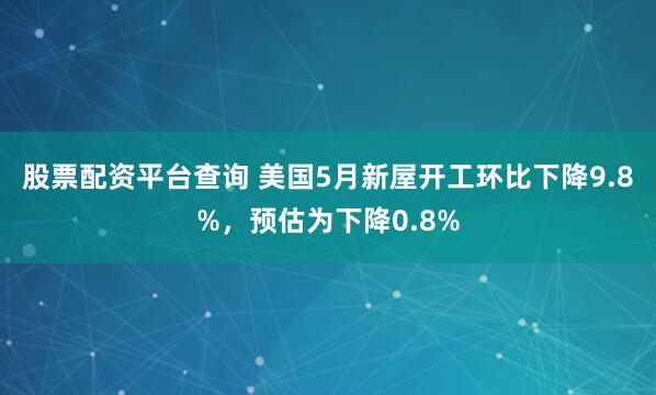 股票配资平台查询 美国5月新屋开工环比下降9.8%，预估为下降0.8%