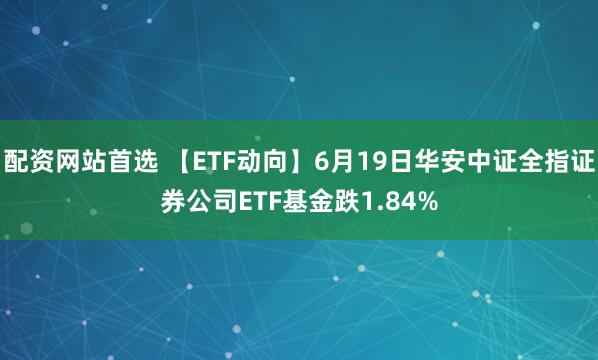 配资网站首选 【ETF动向】6月19日华安中证全指证券公司ETF基金跌1.84%