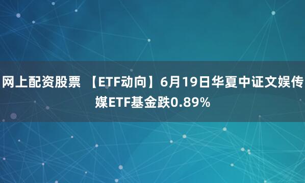 网上配资股票 【ETF动向】6月19日华夏中证文娱传媒ETF基金跌0.89%