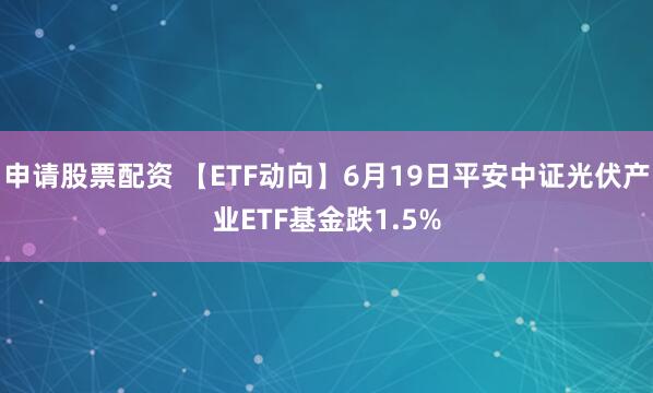 申请股票配资 【ETF动向】6月19日平安中证光伏产业ETF基金跌1.5%