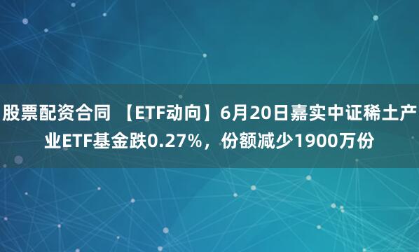 股票配资合同 【ETF动向】6月20日嘉实中证稀土产业ETF基金跌0.27%，份额减少1900万份