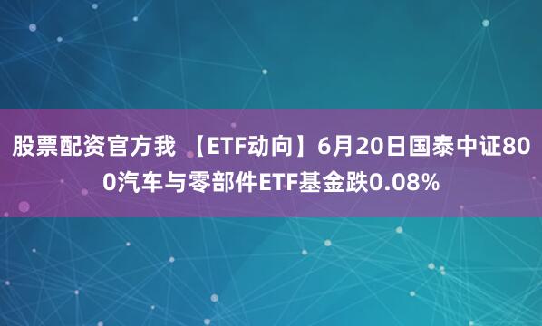 股票配资官方我 【ETF动向】6月20日国泰中证800汽车与零部件ETF基金跌0.08%