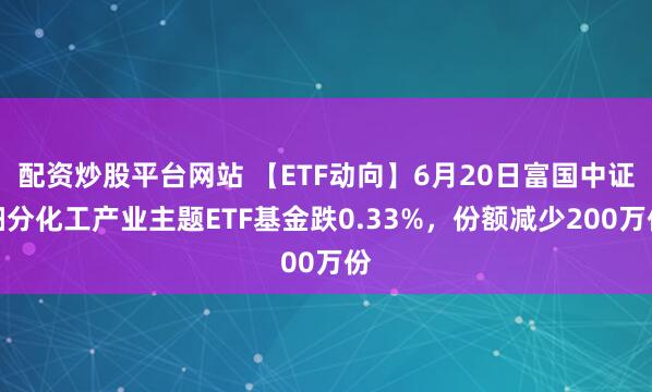 配资炒股平台网站 【ETF动向】6月20日富国中证细分化工产业主题ETF基金跌0.33%，份额减少200万份