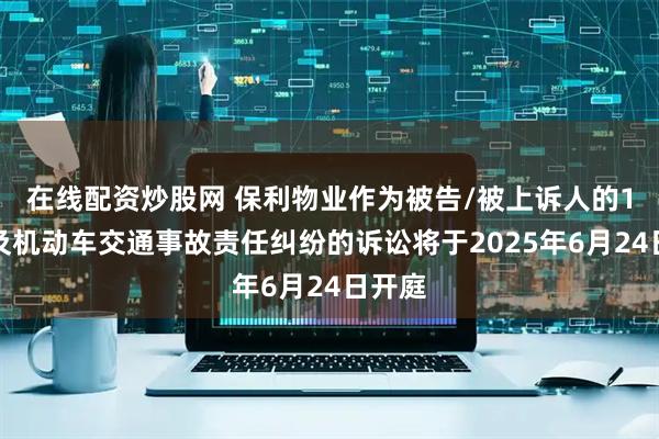 在线配资炒股网 保利物业作为被告/被上诉人的1起涉及机动车交通事故责任纠纷的诉讼将于2025年6月24日开庭