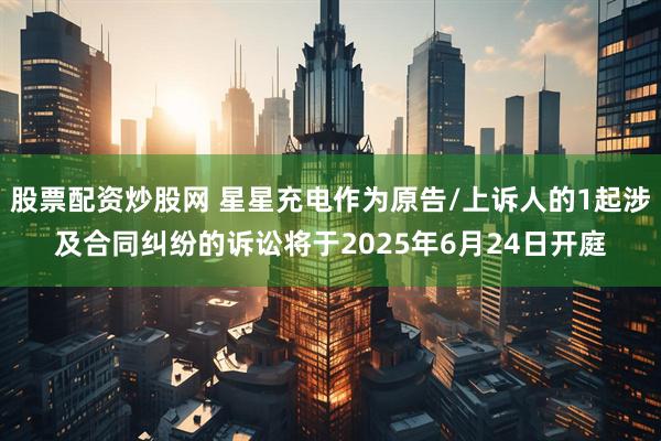 股票配资炒股网 星星充电作为原告/上诉人的1起涉及合同纠纷的诉讼将于2025年6月24日开庭