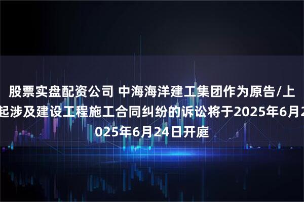 股票实盘配资公司 中海海洋建工集团作为原告/上诉人的1起涉及建设工程施工合同纠纷的诉讼将于2025年6月24日开庭