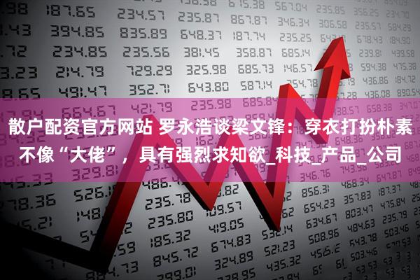 散户配资官方网站 罗永浩谈梁文锋：穿衣打扮朴素不像“大佬”，具有强烈求知欲_科技_产品_公司
