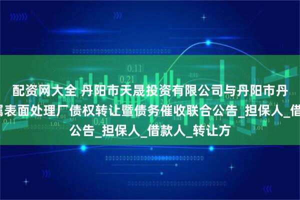 配资网大全 丹阳市天晟投资有限公司与丹阳市丹北镇鑫宇金属表面处理厂债权转让暨债务催收联合公告_担保人_借款人_转让方