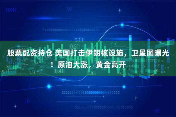 股票配资持仓 美国打击伊朗核设施，卫星图曝光！原油大涨，黄金高开