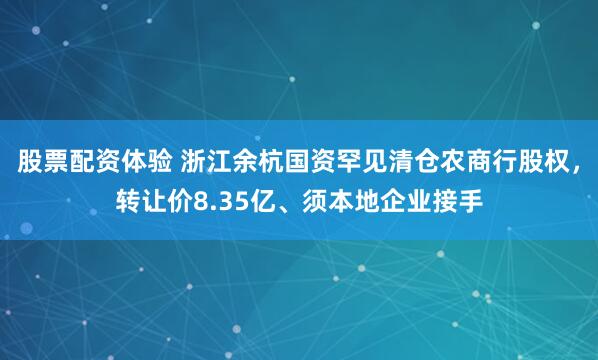 股票配资体验 浙江余杭国资罕见清仓农商行股权，转让价8.35亿、须本地企业接手