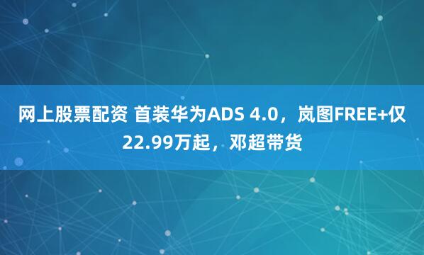 网上股票配资 首装华为ADS 4.0，岚图FREE+仅22.99万起，邓超带货