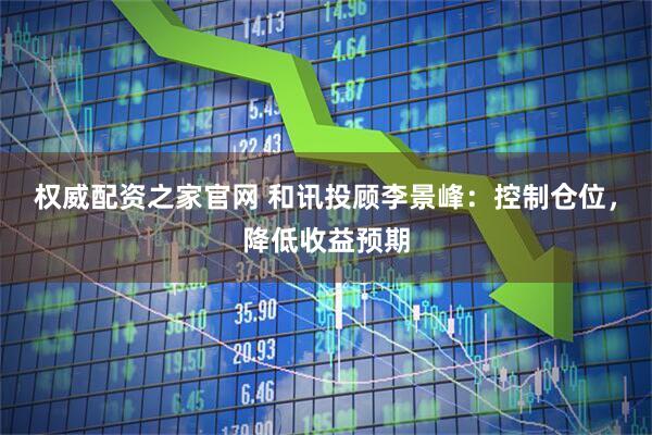 权威配资之家官网 和讯投顾李景峰：控制仓位，降低收益预期