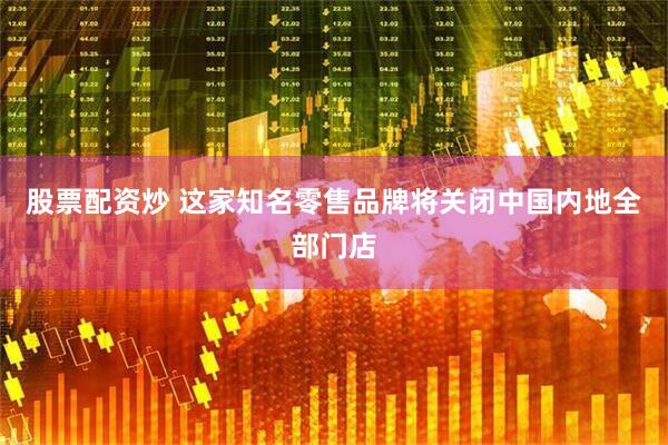 股票配资炒 这家知名零售品牌将关闭中国内地全部门店