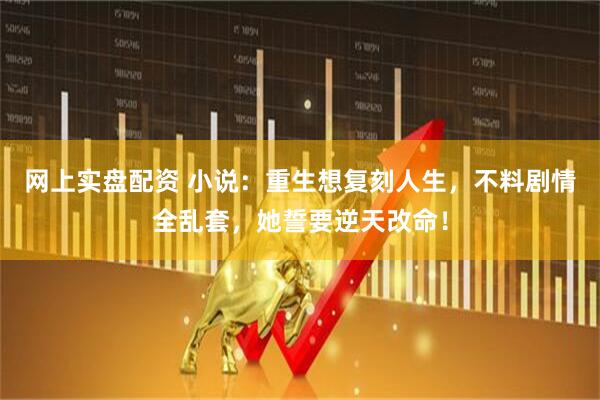网上实盘配资 小说：重生想复刻人生，不料剧情全乱套，她誓要逆天改命！