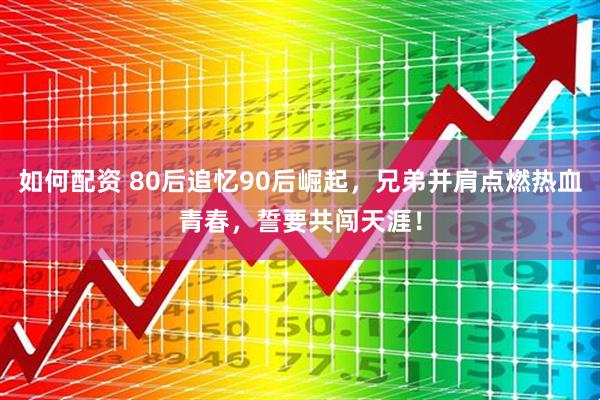 如何配资 80后追忆90后崛起，兄弟并肩点燃热血青春，誓要共闯天涯！