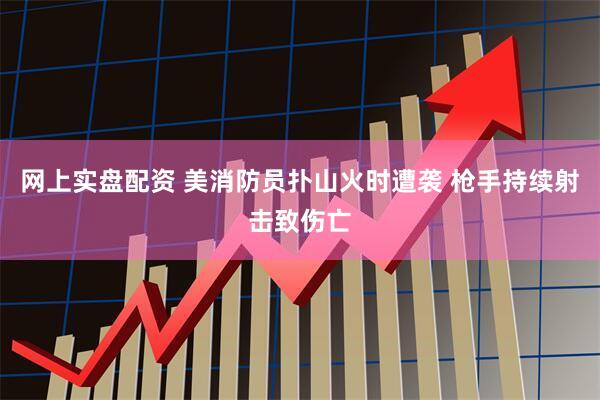 网上实盘配资 美消防员扑山火时遭袭 枪手持续射击致伤亡