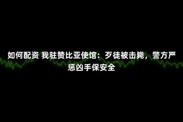 如何配资 我驻赞比亚使馆：歹徒被击毙，警方严惩凶手保安全