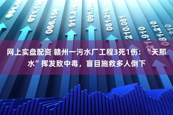网上实盘配资 赣州一污水厂工程3死1伤：“天那水”挥发致中毒，盲目施救多人倒下
