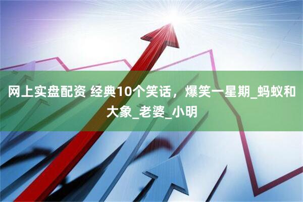 网上实盘配资 经典10个笑话，爆笑一星期_蚂蚁和大象_老婆_小明