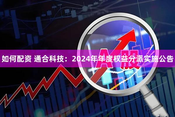 如何配资 通合科技：2024年年度权益分派实施公告
