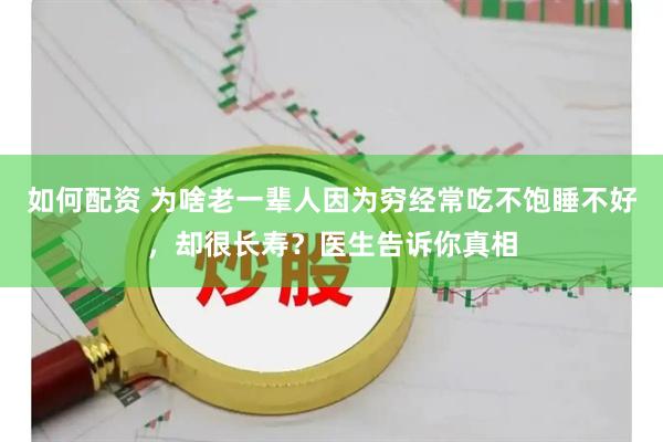 如何配资 为啥老一辈人因为穷经常吃不饱睡不好，却很长寿？医生告诉你真相