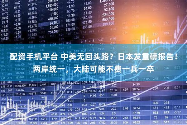 配资手机平台 中美无回头路？日本发重磅报告！两岸统一，大陆可能不费一兵一卒