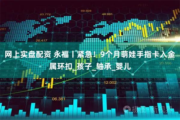 网上实盘配资 永福丨紧急！9个月萌娃手指卡入金属环扣_孩子_轴承_婴儿