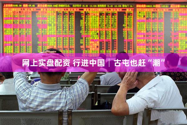 网上实盘配资 行进中国│古屯也赶“潮”