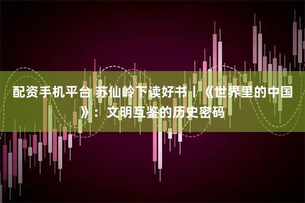 配资手机平台 苏仙岭下读好书丨《世界里的中国》：文明互鉴的历史密码