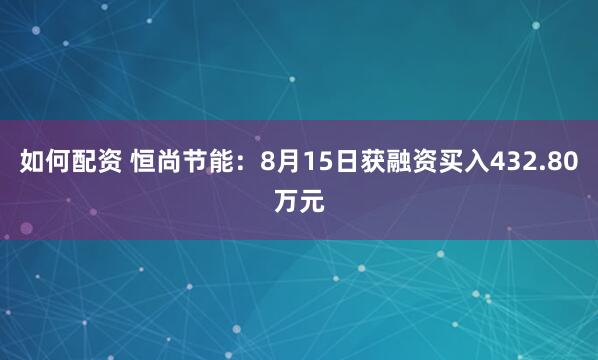 如何配资 恒尚节能：8月15日获融资买入432.80万元
