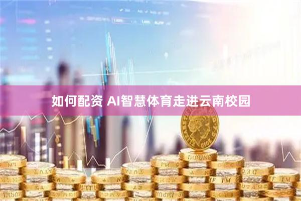 如何配资 AI智慧体育走进云南校园